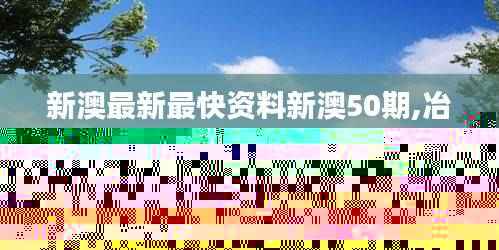 新澳最新最快资料新澳50期,冶金工程_校园版LJC856.07