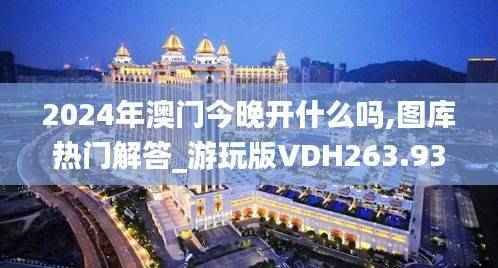 2024年澳门今晚开什么吗,图库热门解答_游玩版VDH263.93