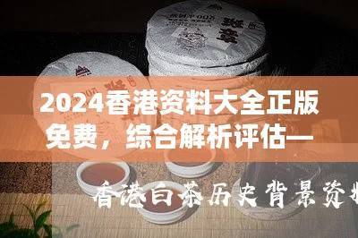 2024香港资料大全正版免费，综合解析评估——UFT956.45特别版