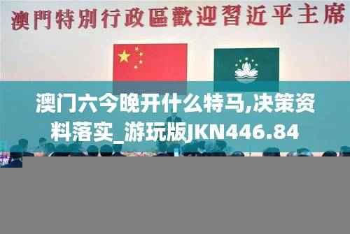 澳门六今晚开什么特马,决策资料落实_游玩版JKN446.84