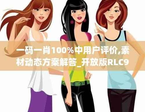 一码一肖100%中用户评价,素材动态方案解答_开放版RLC925.71