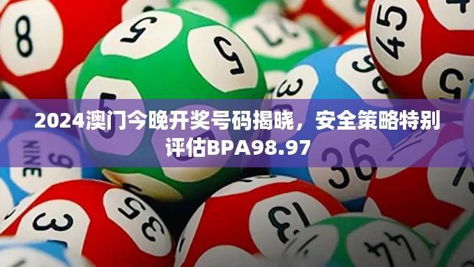 2024澳门今晚开奖号码揭晓，安全策略特别评估BPA98.97
