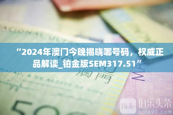 “2024年澳门今晚揭晓哪号码,权威正品解读_铂金版SEM317.51”