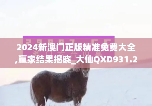 2024新澳门正版精准免费大全,赢家结果揭晓_大仙QXD931.22