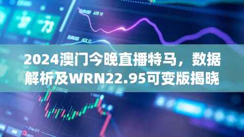 2024澳门今晚直播特马，数据解析及WRN22.95可变版揭晓