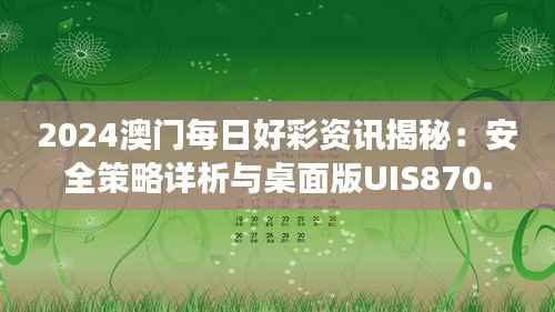 2024澳门每日好彩资讯揭秘:安全策略详析与桌面版UIS870.39功能解读