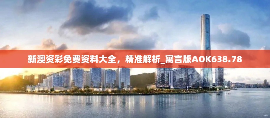 新澳资彩免费资料大全，精准解析_寓言版AOK638.78