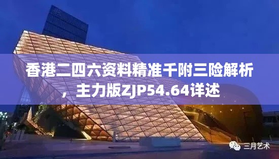 香港二四六资料精准千附三险解析，主力版ZJP54.64详述