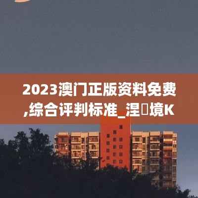 2023澳门正版资料免费,综合评判标准_涅槃境KUF837.25