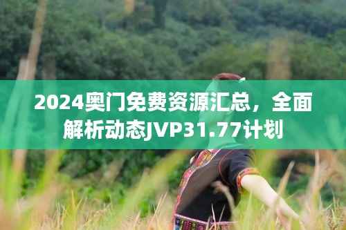 2024奥门免费资源汇总，全面解析动态JVP31.77计划