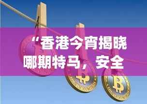 “香港今宵揭晓哪期特马,安全评估策略创意版YEJ759.55”