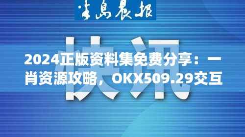 2024正版资料集免费分享:一肖资源攻略,OKX509.29交互版