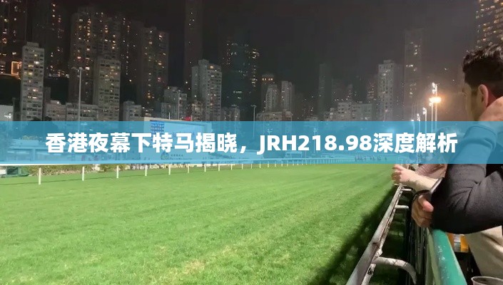 香港夜幕下特马揭晓,JRH218.98深度解析