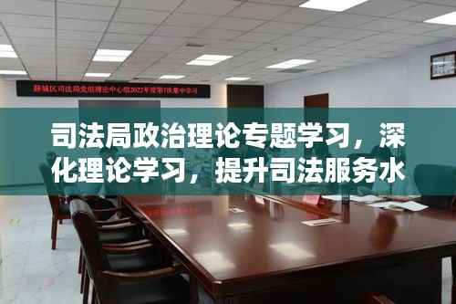 司法局政治理论专题学习，深化理论学习，提升司法服务水平