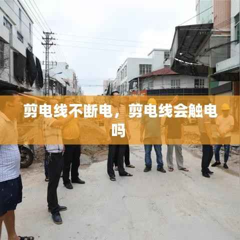 剪电线不断电,剪电线会触电吗