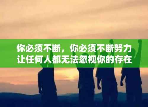 你必须不断,你必须不断努力让任何人都无法忽视你的存在