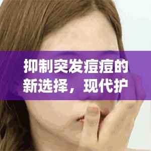 抑制突发痘痘的新选择，现代护肤良药