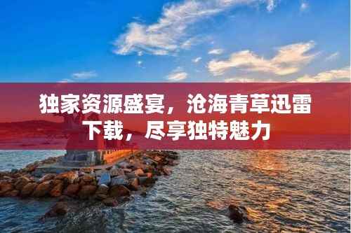 独家资源盛宴,沧海青草迅雷下载,尽享独特魅力
