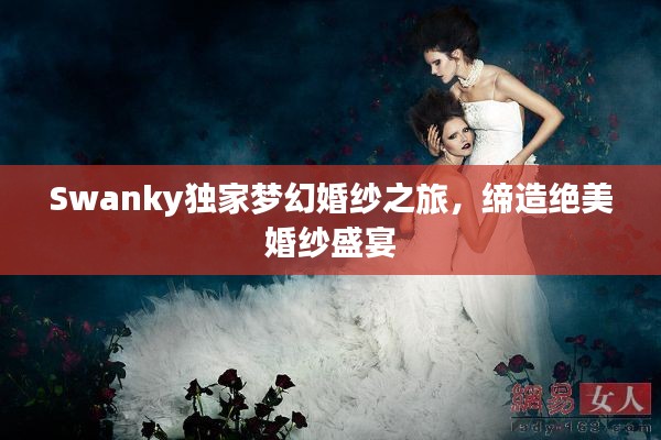 Swanky独家梦幻婚纱之旅,缔造绝美婚纱盛宴