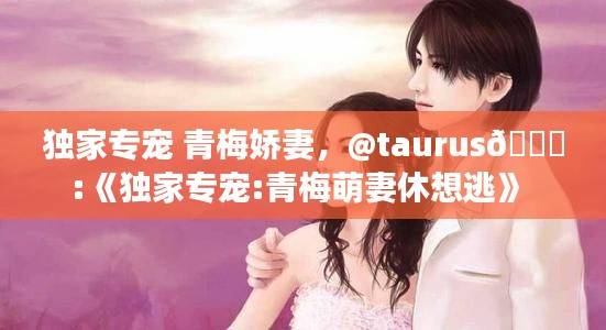 独家专宠 青梅娇妻,@taurus🌈:《独家专宠:青梅萌妻休想逃》