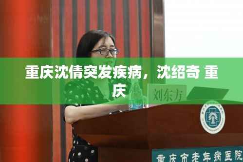 重庆沈倩突发疾病,沈绍奇 重庆