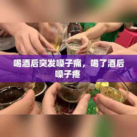 喝酒后突发嗓子痛，喝了酒后嗓子疼 