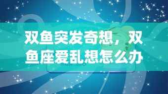 双鱼突发奇想，双鱼座爱乱想怎么办 