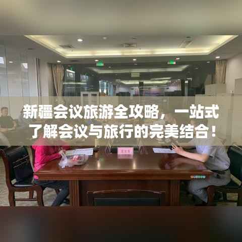 新疆会议旅游全攻略,一站式了解会议与旅行的完美结合!