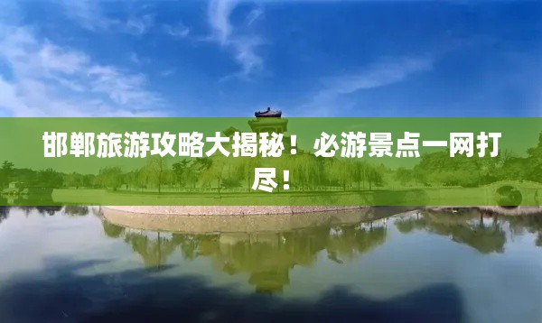 邯郸旅游攻略大揭秘！必游景点一网打尽！