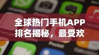 全球热门手机APP排名揭秘，最受欢迎的移动应用榜单出炉！