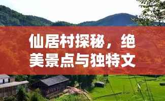 仙居村探秘，绝美景点与独特文化体验攻略