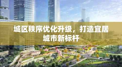 城区秩序优化升级,打造宜居城市新标杆