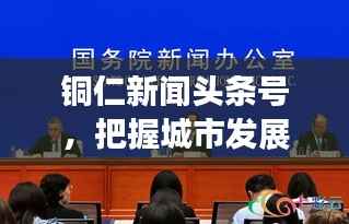 铜仁新闻头条号,把握城市发展脉搏,聆听民生之声