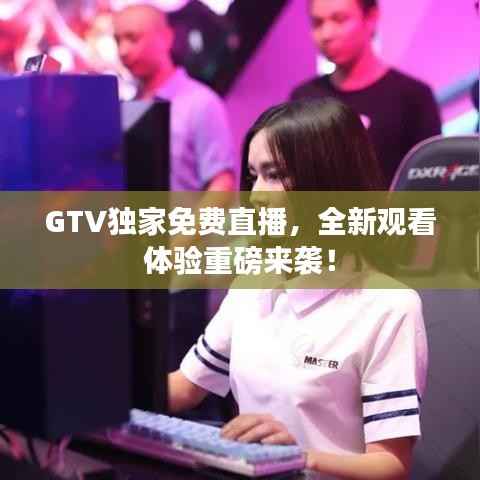 GTV独家免费直播,全新观看体验重磅来袭!