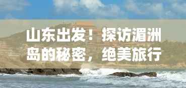 山东出发！探访湄洲岛的秘密，绝美旅行攻略！