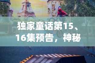 独家童话第15、16集预告,神秘之旅震撼来袭!