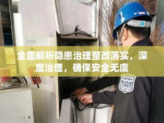 全面解析隐患治理整改落实,深度治理,确保安全无虞