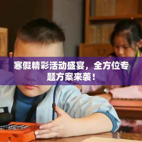 寒假精彩活动盛宴,全方位专题方案来袭!