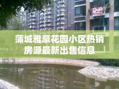 蒲城雅豪花园小区热销房源最新出售信息