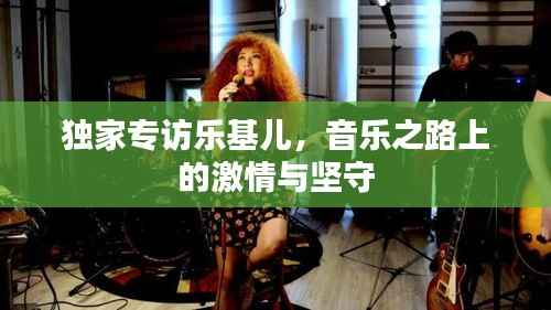 独家专访乐基儿,音乐之路上的激情与坚守