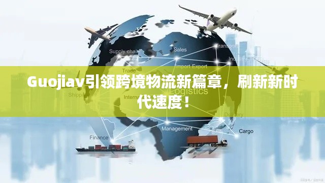 Guojiav引领跨境物流新篇章，刷新新时代速度！