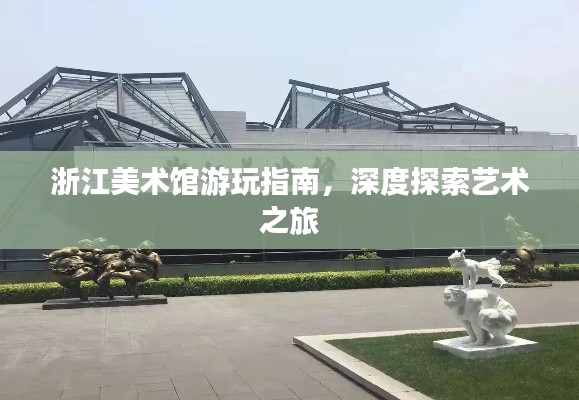 浙江美术馆游玩指南,深度探索艺术之旅