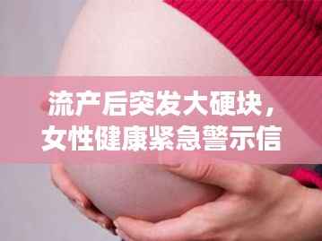 流产后突发大硬块,女性健康紧急警示信号!
