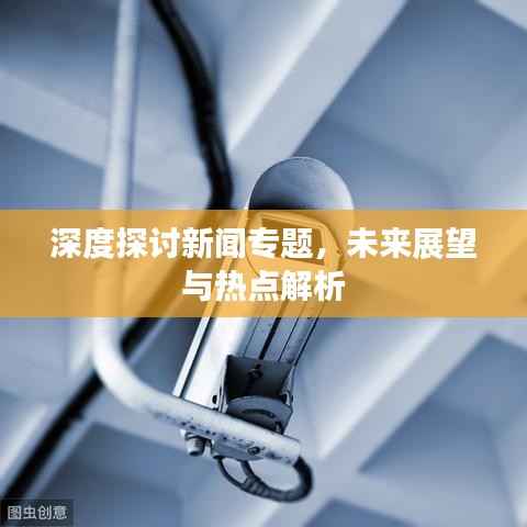 深度探讨新闻专题,未来展望与热点解析