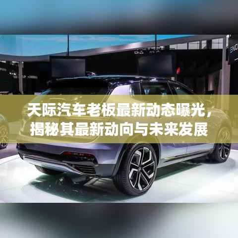 天际汽车老板最新动态曝光，揭秘其最新动向与未来发展