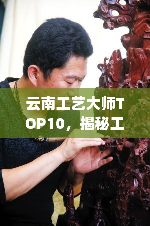 云南工艺大师TOP10,揭秘工艺界翘楚排名