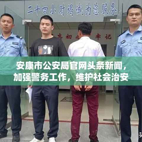 安康市公安局官网头条新闻,加强警务工作,维护社会治安稳定