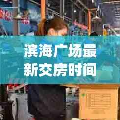 滨海广场最新交房时间规定深度解析