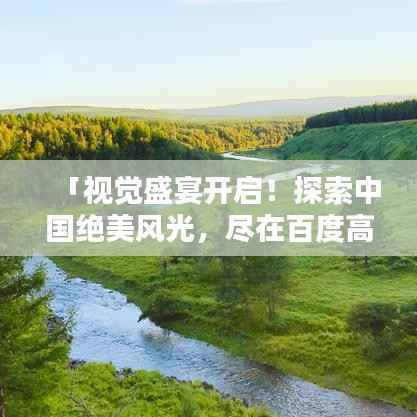 「视觉盛宴开启！探索中国绝美风光，尽在百度高清图片搜索」